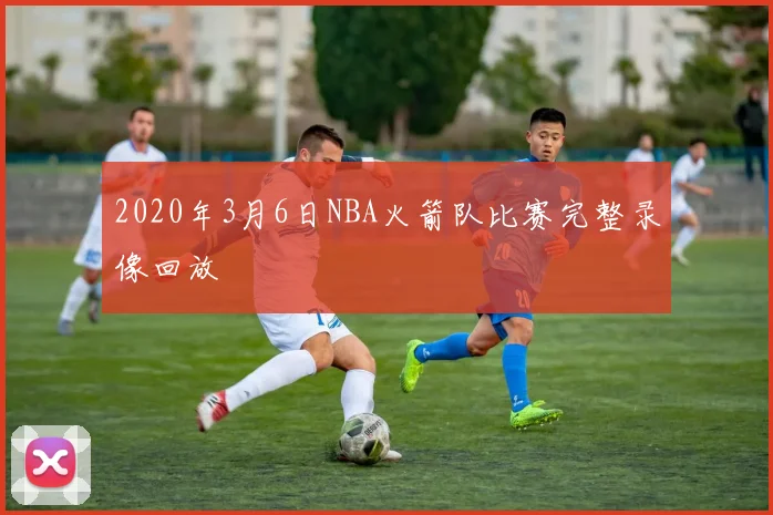 2020年3月6日NBA火箭队比赛完整录像回放