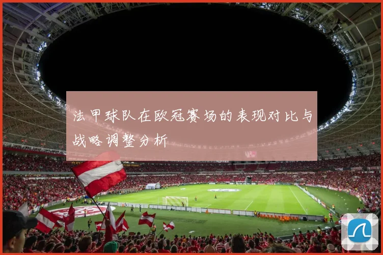 法甲球队在欧冠赛场的表现对比与战略调整分析