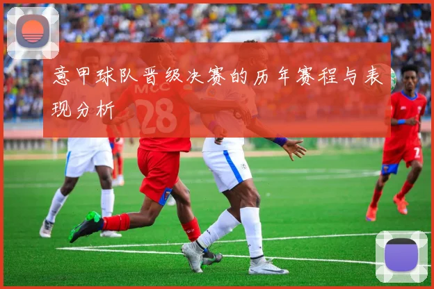 意甲球队晋级决赛的历年赛程与表现分析
