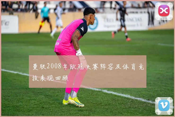 曼联2008年欧冠决赛阵容及体育竞技表现回顾