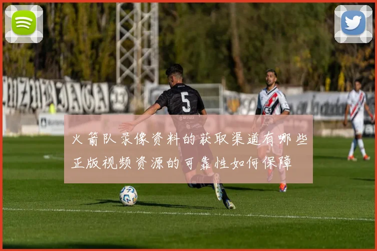 火箭队录像资料的获取渠道有哪些正版视频资源的可靠性如何保障