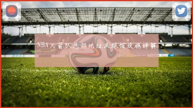NBA火箭队总部地址及球馆设施详解