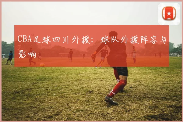CBA足球四川外援：球队外援阵容与影响