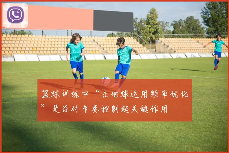 篮球训练中“击地球运用频率优化”是否对节奏控制起关键作用