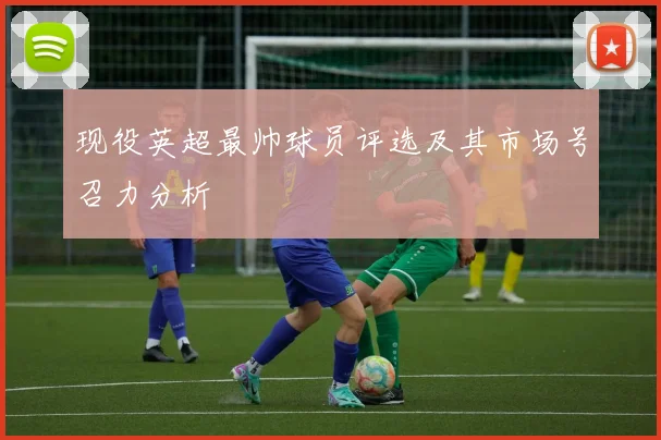 现役英超最帅球员评选及其市场号召力分析