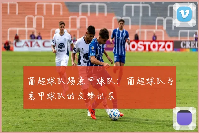 葡超球队踢意甲球队：葡超球队与意甲球队的交锋记录